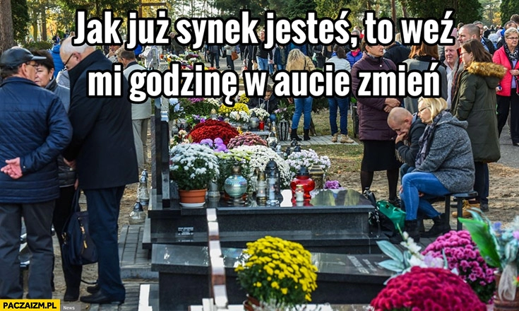 
    Jak już synek jesteś to weź mi godzinę w aucie zmień na cmentarzu na grobach