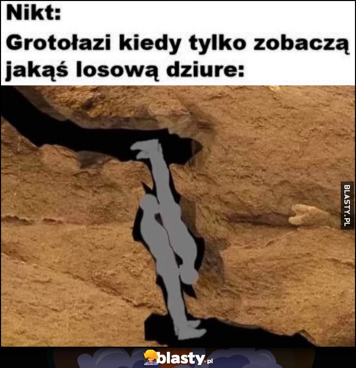 
    Nikt, grotołazi kiedy tylko zobaczą jakąs losową dziurę