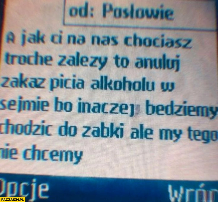 
    Posłowie SMSa jak ci na nas chociaż trochę zależy anuluj zakaz picia alkoholu w sejmie bo inaczej będziemy chodzić do Żabki ale my tego nie chcemy