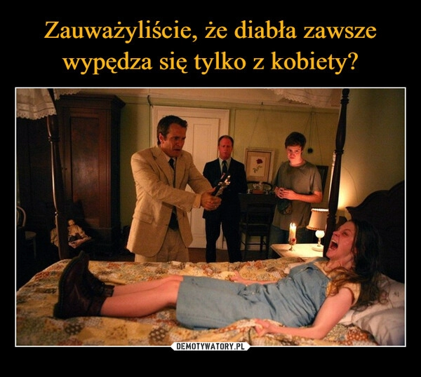 
    Zauważyliście, że diabła zawsze
wypędza się tylko z kobiety?