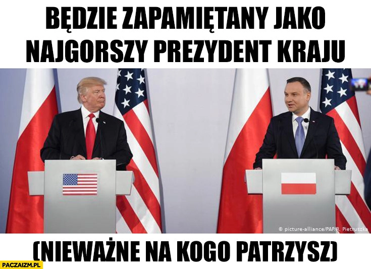 
    Będzie zapamiętany jako najgorszy prezydent kraju nieważne na kogo patrzysz Trump Duda