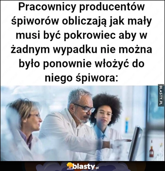 
    Pracownicy producentów śpiworów obliczają jak mały musi być pokrowiec aby w żadnym wypadku nie można było ponownie włożyć do niego spiwora