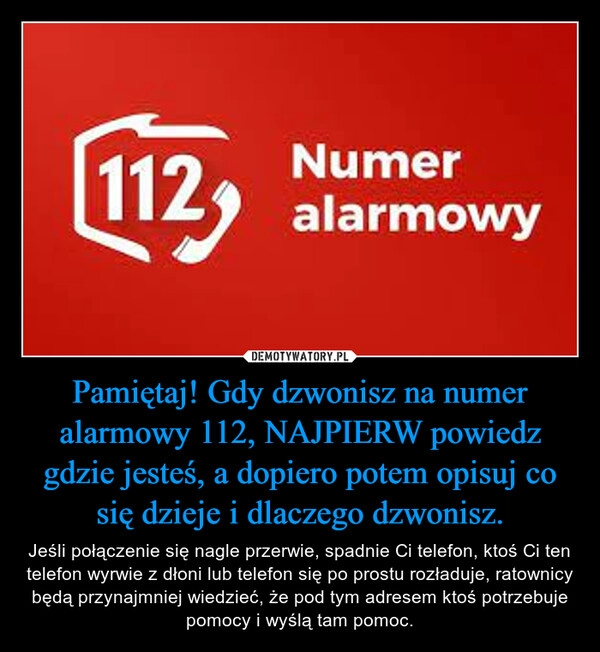 
    Pamiętaj! Gdy dzwonisz na numer alarmowy 112, NAJPIERW powiedz gdzie jesteś, a dopiero potem opisuj co się dzieje i dlaczego dzwonisz.