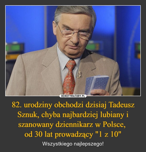 
    82. urodziny obchodzi dzisiaj Tadeusz Sznuk, chyba najbardziej lubiany i szanowany dziennikarz w Polsce, 
od 30 lat prowadzący "1 z 10"