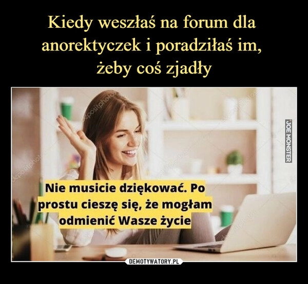 
    Kiedy weszłaś na forum dla 
anorektyczek i poradziłaś im, 
żeby coś zjadły