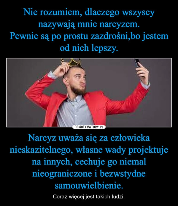 
    Nie rozumiem, dlaczego wszyscy nazywają mnie narcyzem.
Pewnie są po prostu zazdrośni,bo jestem od nich lepszy. Narcyz uważa się za człowieka nieskazitelnego, własne wady projektuje na innych, cechuje go niemal nieograniczone i bezwstydne samouwielbienie.