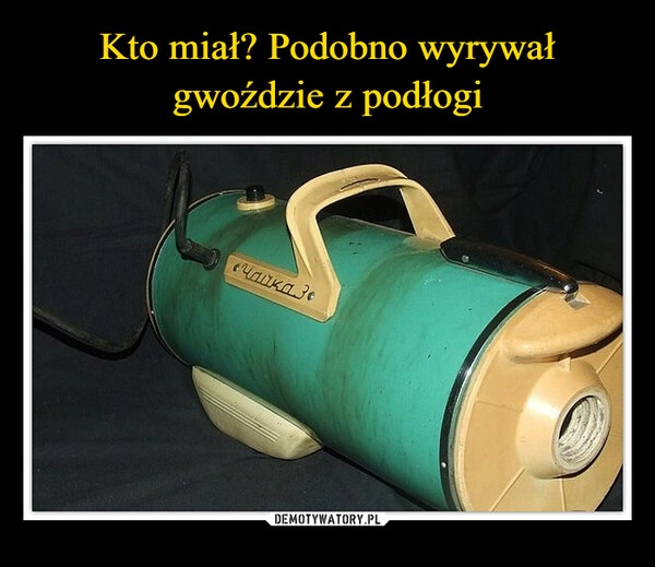 
    Kto miał? Podobno wyrywał gwoździe z podłogi