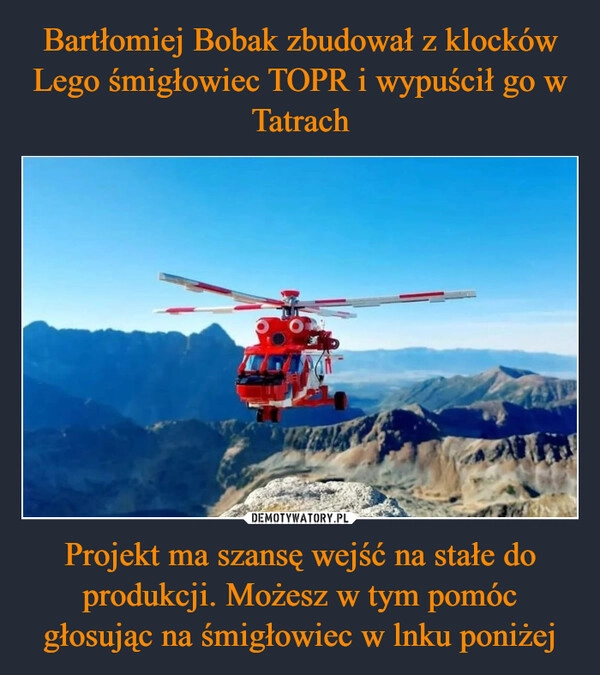 
    Bartłomiej Bobak zbudował z klocków Lego śmigłowiec TOPR i wypuścił go w Tatrach Projekt ma szansę wejść na stałe do produkcji. Możesz w tym pomóc głosując na śmigłowiec w lnku poniżej