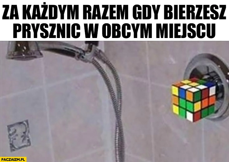 
    Za każdym razem gdy bierzesz prysznic w obcym miejscu kostka rubika