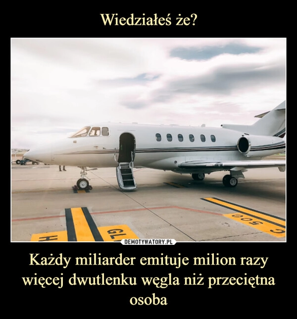 
    Wiedziałeś że? Każdy miliarder emituje milion razy więcej dwutlenku węgla niż przeciętna osoba