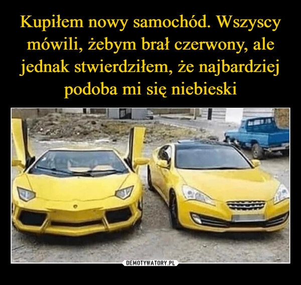 
    Kupiłem nowy samochód. Wszyscy mówili, żebym brał czerwony, ale jednak stwierdziłem, że najbardziej podoba mi się niebieski