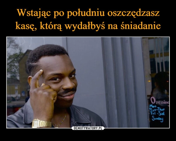 
    Wstając po południu oszczędzasz kasę, którą wydałbyś na śniadanie