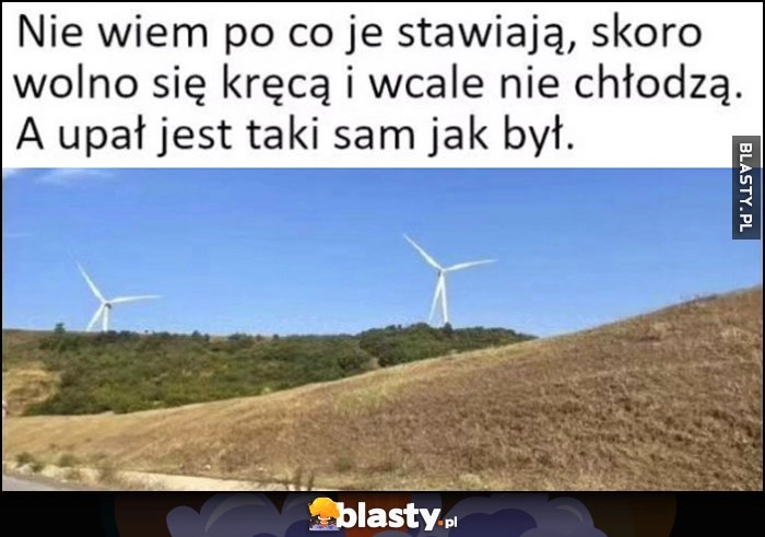 
    Wiatraki nie wiem po co je stawiają, skoro wolno się kręcą i wcale nie chłodzą, a upał jest taki sam jak był