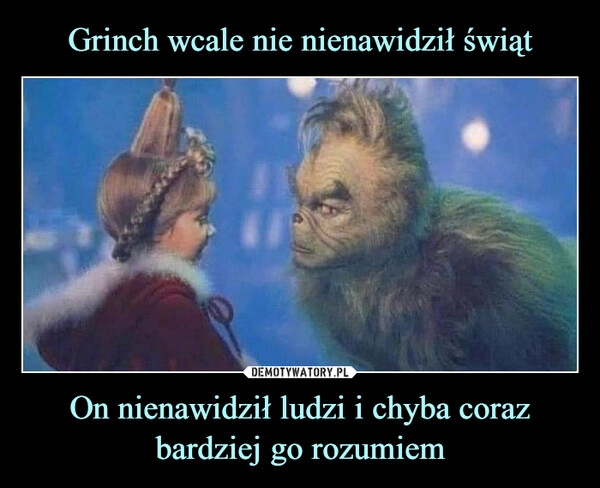 
    
Grinch wcale nie nienawidził świąt On nienawidził ludzi i chyba coraz bardziej go rozumiem 