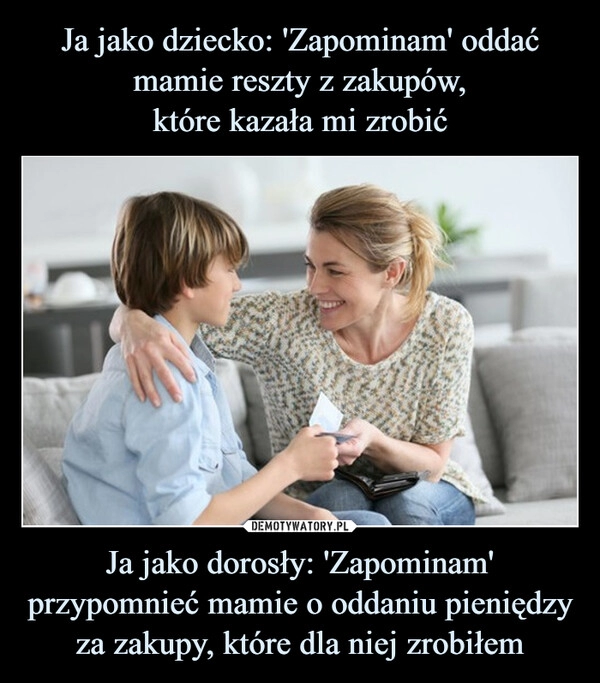 
    Ja jako dziecko: 'Zapominam' oddać mamie reszty z zakupów,
które kazała mi zrobić Ja jako dorosły: 'Zapominam' przypomnieć mamie o oddaniu pieniędzy za zakupy, które dla niej zrobiłem