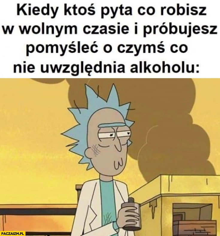 
    Kiedy ktoś pyta co robisz w wolnym czasie i próbujesz pomyśleć o czymś co nie uwzględnia alkoholu