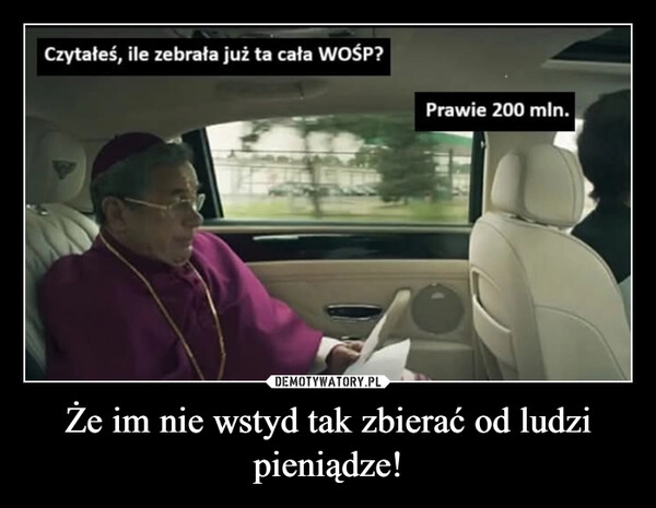 
    Że im nie wstyd tak zbierać od ludzi pieniądze!