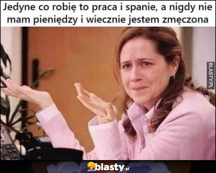 
    Jedyne co robię to praca i spanie a nigdy nie mam pieniędzy i jestem wiecznie zmęczona Pam The Office