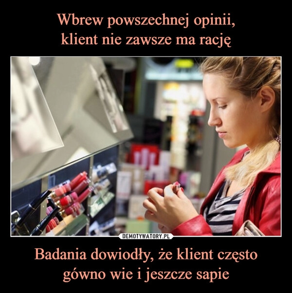 
    Wbrew powszechnej opinii,
klient nie zawsze ma rację Badania dowiodły, że klient często gówno wie i jeszcze sapie