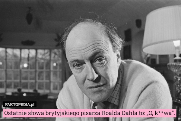 
    Ostatnie słowa brytyjskiego pisarza Roalda Dahla to: „O, k**wa”.