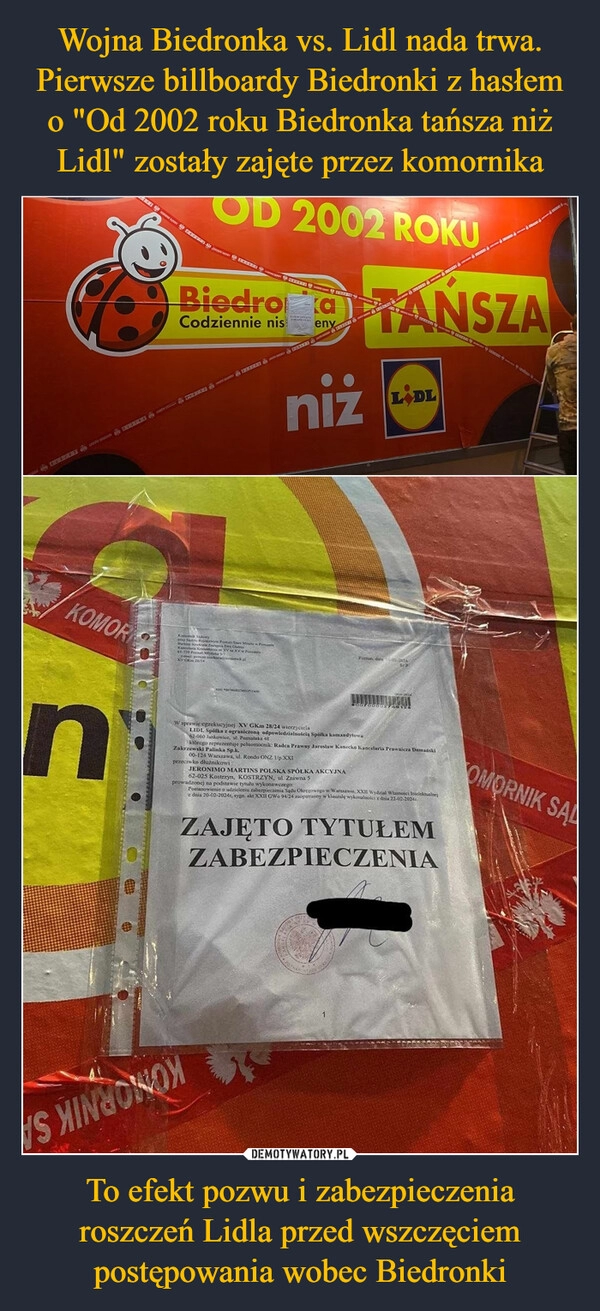 
    Wojna Biedronka vs. Lidl nada trwa. Pierwsze billboardy Biedronki z hasłem o "Od 2002 roku Biedronka tańsza niż Lidl" zostały zajęte przez komornika To efekt pozwu i zabezpieczenia roszczeń Lidla przed wszczęciem postępowania wobec Biedronki