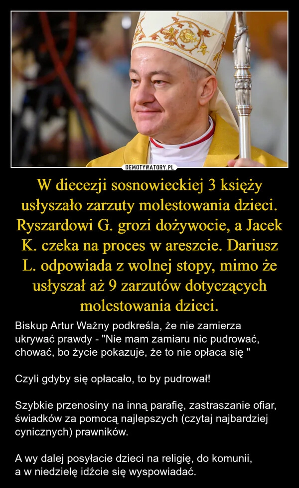 
    W diecezji sosnowieckiej 3 księży usłyszało zarzuty molestowania dzieci. Ryszardowi G. grozi dożywocie, a Jacek K. czeka na proces w areszcie. Dariusz L. odpowiada z wolnej stopy, mimo że usłyszał aż 9 zarzutów dotyczących molestowania dzieci.