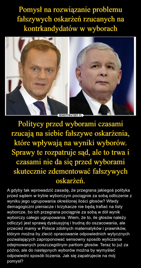 
    Pomysł na rozwiązanie problemu fałszywych oskarżeń rzucanych na kontrkandydatów w wyborach Politycy przed wyborami czasami rzucają na siebie fałszywe oskarżenia, które wpływają na wyniki wyborów. Sprawy te rozpatruje sąd, ale to trwa i czasami nie da się przed wyborami skutecznie zdementować fałszywych oskarżeń.