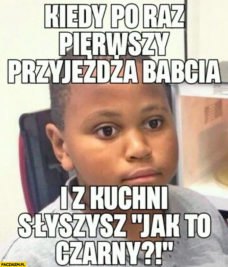 
    Czarne dziecko kiedy po raz pierwszy przyjeżdża babcia i z kuchni słyszysz: jak to czarny?