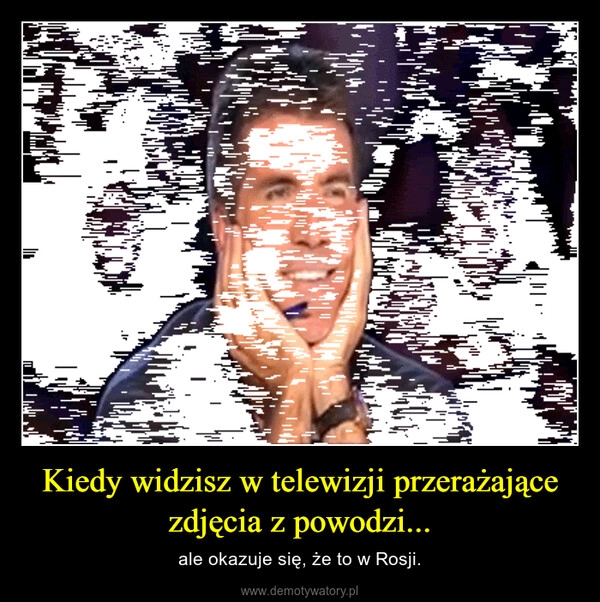 
    Kiedy widzisz w telewizji przerażające zdjęcia z powodzi...