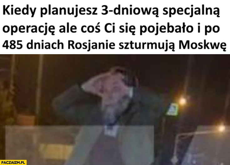 
    Kiedy planujesz 3-dniową specjalną operację ale coś ci się powaliło i po 485 dniach rosjanie sztormują moskwę