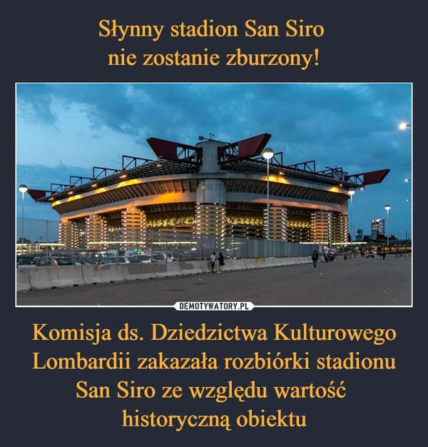 
    Słynny stadion San Siro 
nie zostanie zburzony! Komisja ds. Dziedzictwa Kulturowego Lombardii zakazała rozbiórki stadionu San Siro ze względu wartość 
historyczną obiektu