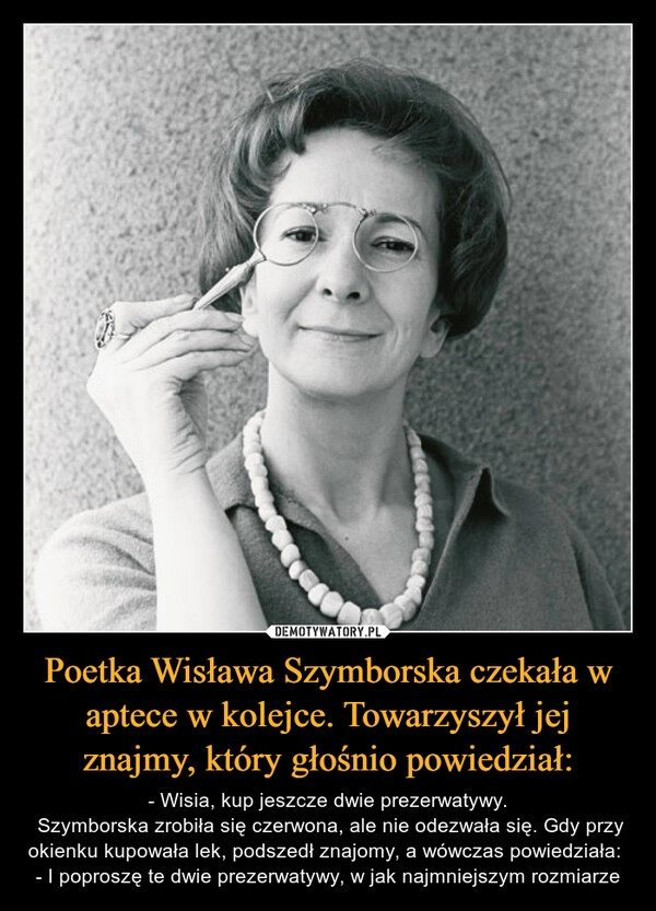 
    
Poetka Wisława Szymborska czekała w aptece w kolejce. Towarzyszył jej znajmy, który głośnio powiedział: 