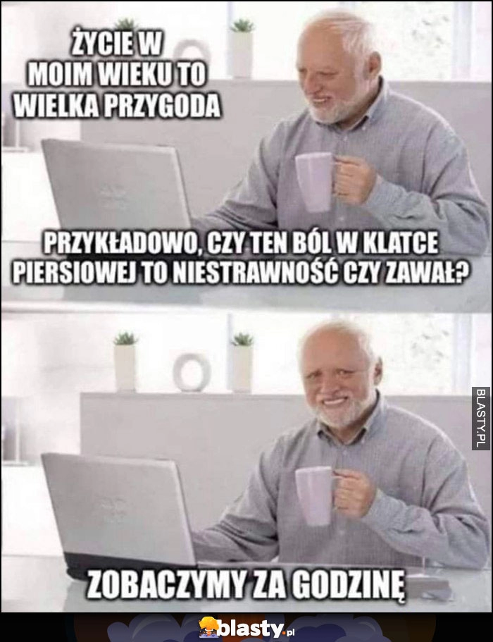 
    Życie w moim wieku to przygoda, czy ten ból w klatce piersiowej to niestrawność czy zawał? Zobaczymy za godzinę