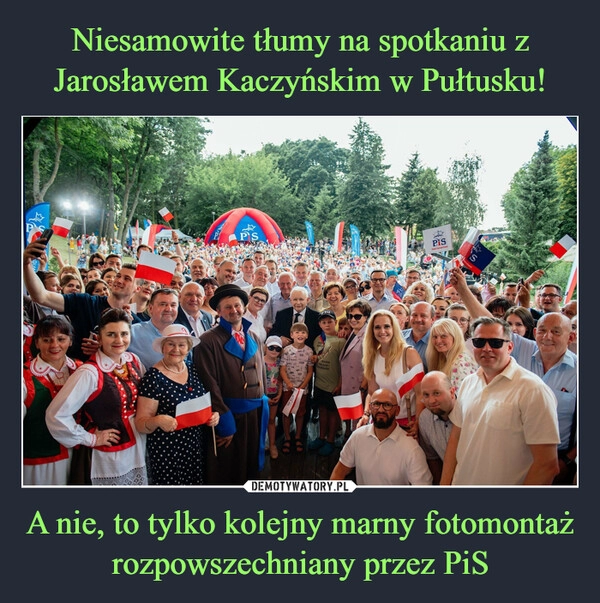 
    Niesamowite tłumy na spotkaniu z Jarosławem Kaczyńskim w Pułtusku! A nie, to tylko kolejny marny fotomontaż rozpowszechniany przez PiS