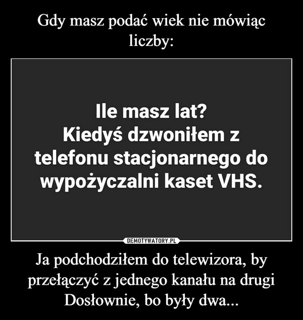 
    Gdy masz podać wiek nie mówiąc liczby: Ja podchodziłem do telewizora, by przełączyć z jednego kanału na drugi
Dosłownie, bo były dwa...