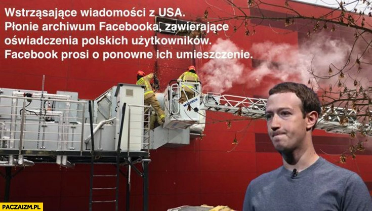 
    Wstrząsające wiadomości z USA płonie archiwum facebooka zawierające oświadczenia polskich użytkowników facebook prosi o ich ponowne umieszczenie