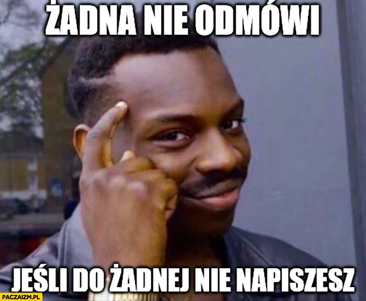 
    Żadna nie odmówi jeśli do żadnej nie napiszesz protip lifehack