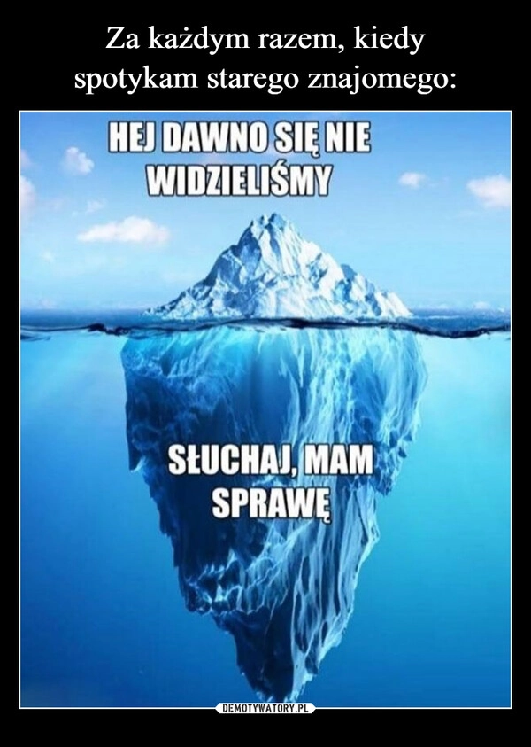 
    Za każdym razem, kiedy
spotykam starego znajomego: