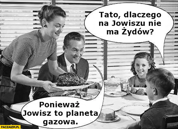 
    Tato dlaczego na Jowiszu nie ma Żydów? Ponieważ Jowisz to planeta gazowa