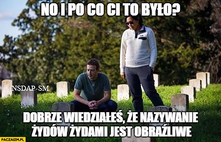 
    No i po co Ci to było? Dobrze wiedziałeś, że nazywanie Żydów Żydami jest obraźliwe Mark Zuckerberg na cmentarzu