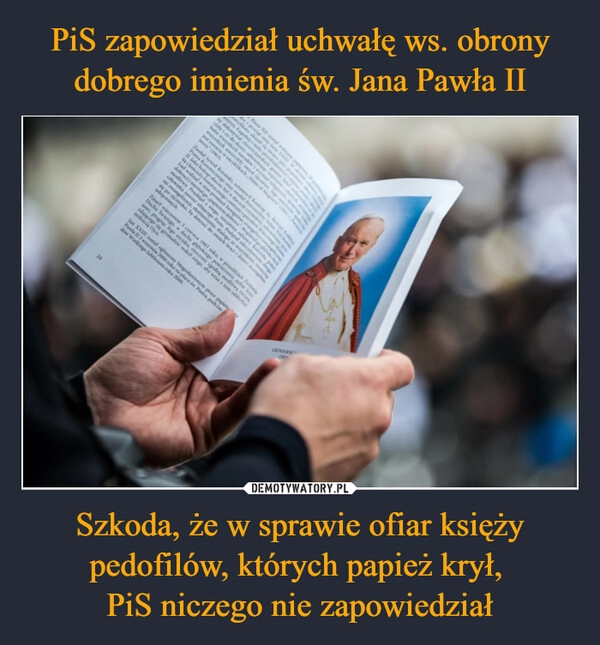 
    PiS zapowiedział uchwałę ws. obrony dobrego imienia św. Jana Pawła II Szkoda, że w sprawie ofiar księży pedofilów, których papież krył, 
PiS niczego nie zapowiedział