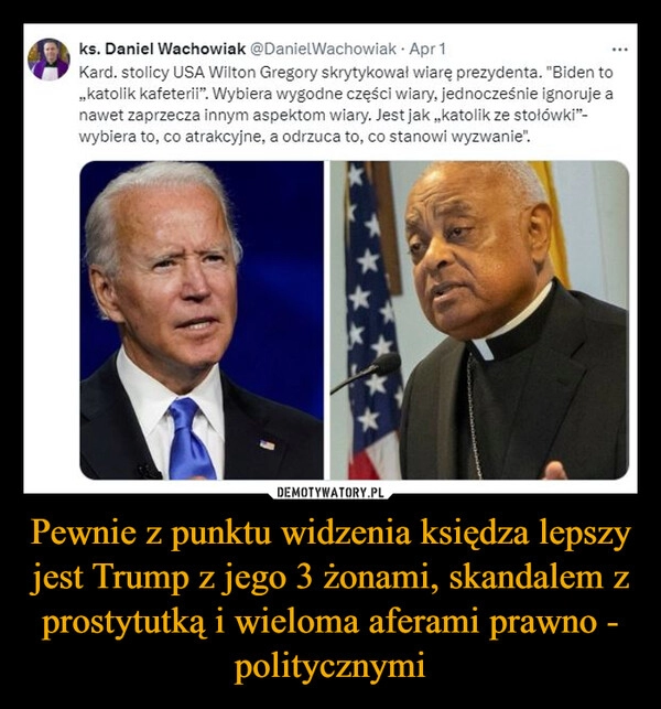 
    Pewnie z punktu widzenia księdza lepszy jest Trump z jego 3 żonami, skandalem z prostytutką i wieloma aferami prawno - politycznymi