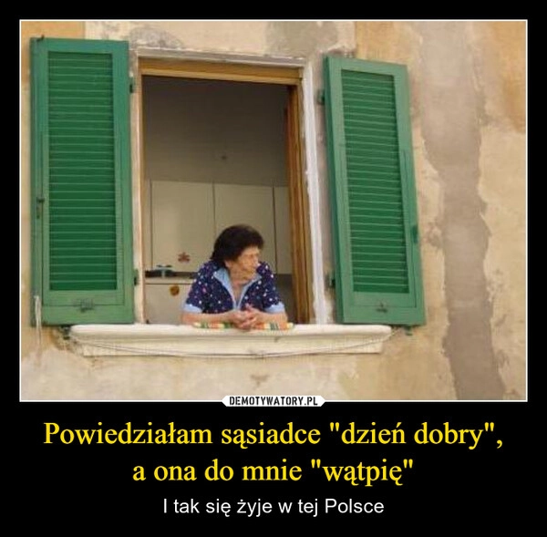 
    Powiedziałam sąsiadce "dzień dobry",
a ona do mnie "wątpię"