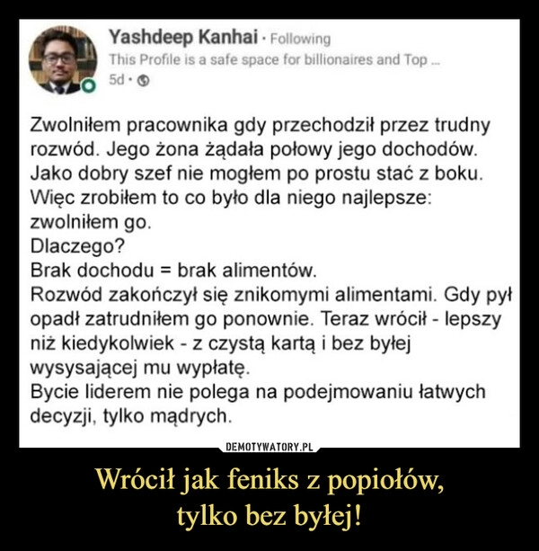 
    Wrócił jak feniks z popiołów,
tylko bez byłej!