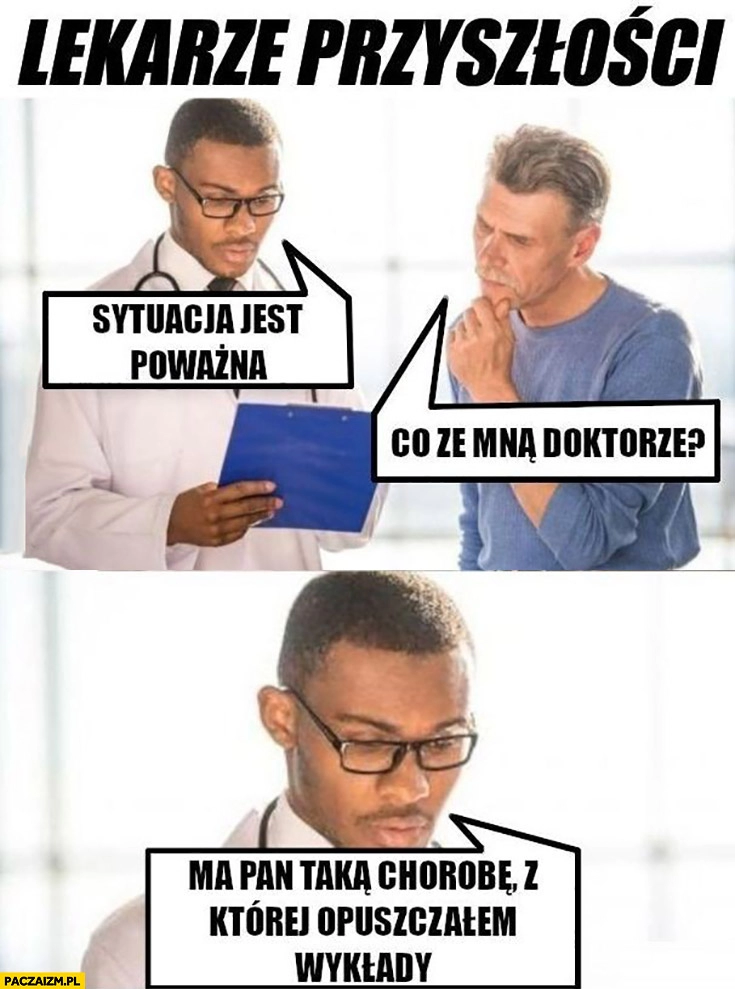 
    Lekarze przyszłości: sytuacja jest poważna, co ze mną doktorze? Ma pan chorobę z której opuszczałem wykłady