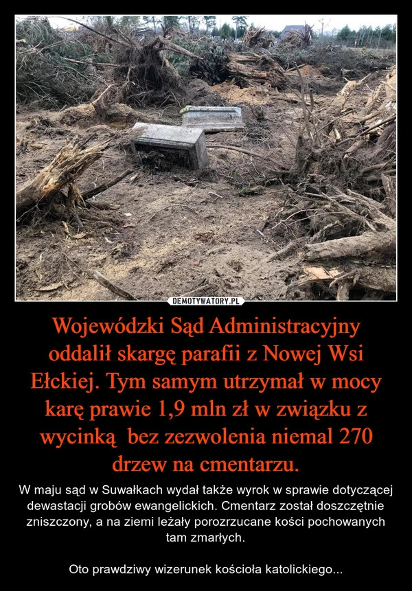 
    Wojewódzki Sąd Administracyjny oddalił skargę parafii z Nowej Wsi Ełckiej. Tym samym utrzymał w mocy karę prawie 1,9 mln zł w związku z wycinką  bez zezwolenia niemal 270 drzew na cmentarzu.