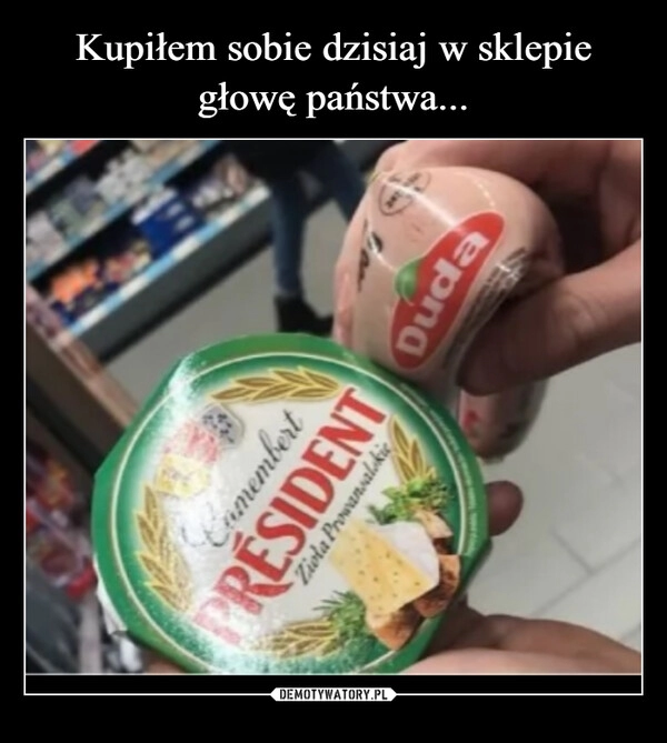 
    Kupiłem sobie dzisiaj w sklepie głowę państwa...