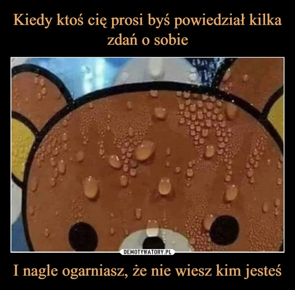 
    Kiedy ktoś cię prosi byś powiedział kilka zdań o sobie I nagle ogarniasz, że nie wiesz kim jesteś