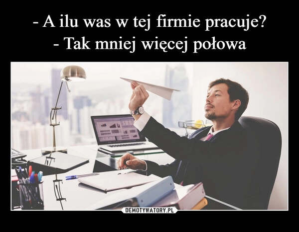 
    - A ilu was w tej firmie pracuje?
- Tak mniej więcej połowa