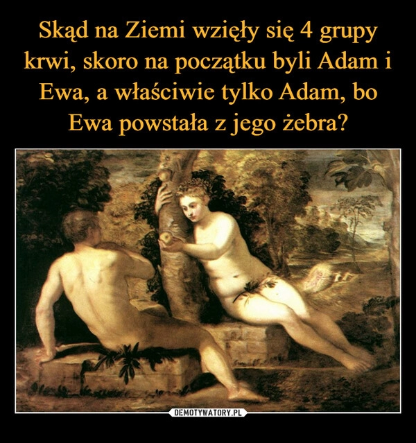 
    Skąd na Ziemi wzięły się 4 grupy krwi, skoro na początku byli Adam i Ewa, a właściwie tylko Adam, bo Ewa powstała z jego żebra? 